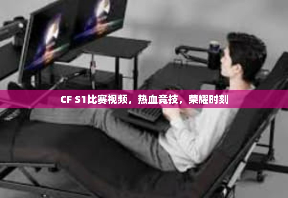 CF S1比赛视频，热血竞技，荣耀时刻