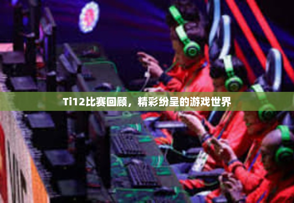 Ti12比赛回顾，精彩纷呈的游戏世界