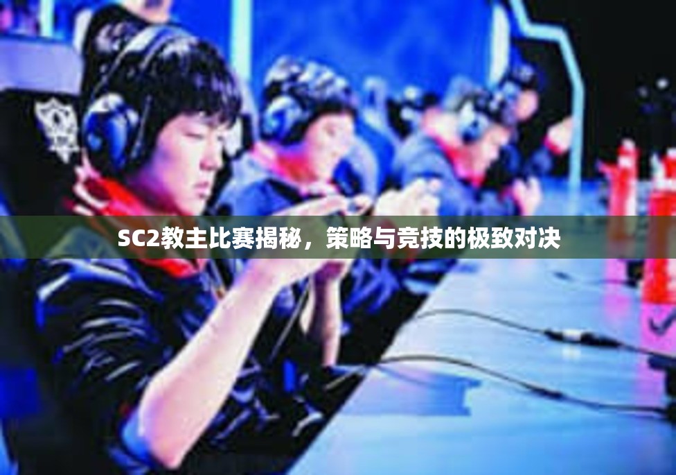 SC2教主比赛揭秘，策略与竞技的极致对决